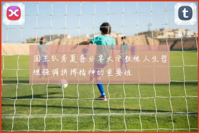 国王队秀夏普分享大学教练人生哲理强调拼搏精神的重要性