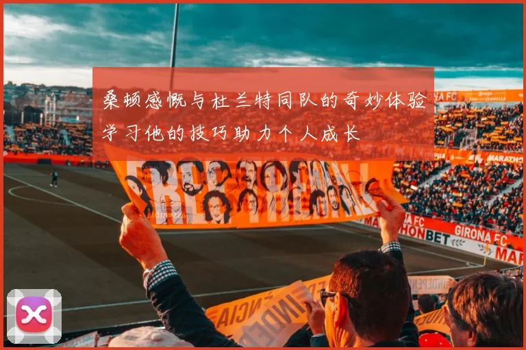 桑顿感慨与杜兰特同队的奇妙体验学习他的技巧助力个人成长