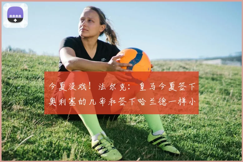 今夏没戏！法尔克：皇马今夏签下奥利塞的几率和签下哈兰德一样小
