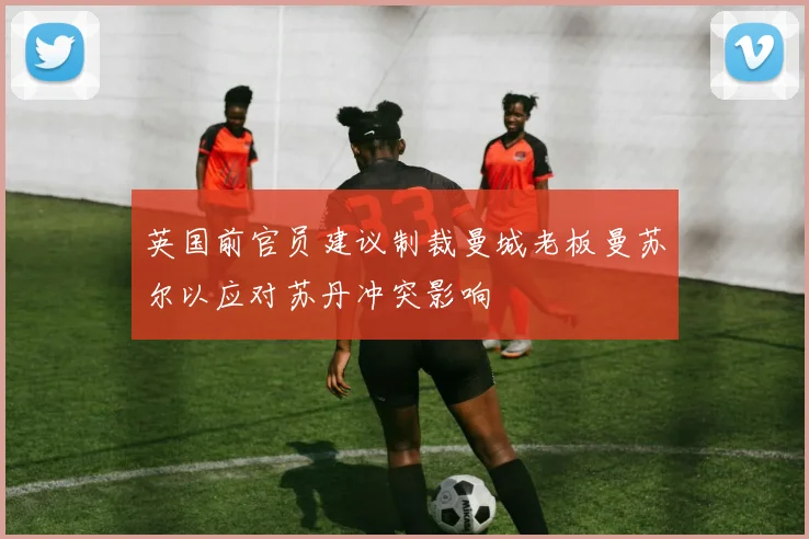 英国前官员建议制裁曼城老板曼苏尔以应对苏丹冲突影响