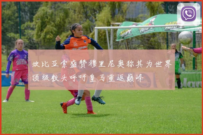 坎比亚索盛赞穆里尼奥称其为世界顶级教头呼吁皇马重返巅峰