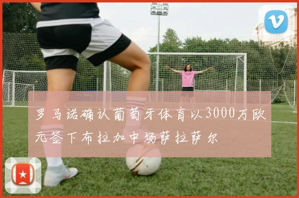 罗马诺确认葡萄牙体育以3000万欧元签下布拉加中场萨拉萨尔