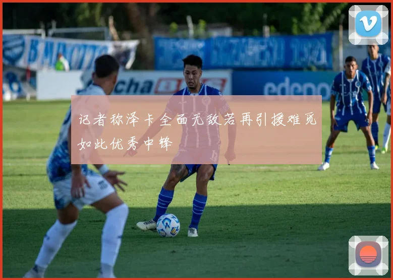 记者称泽卡全面无敌若再引援难觅如此优秀中锋