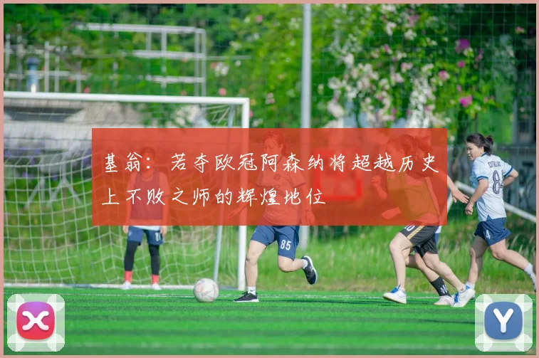 基翁：若夺欧冠阿森纳将超越历史上不败之师的辉煌地位