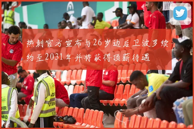 热刺官方宣布与26岁边后卫波罗续约至2031年并将获得顶薪待遇