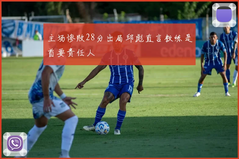 主场惨败28分出局邱彪直言教练是首要责任人