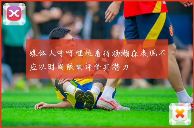 媒体人呼吁理性看待杨瀚森表现不应以时间限制评价其潜力