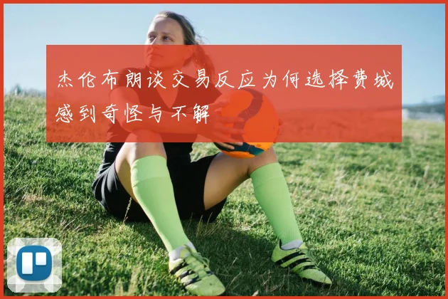杰伦布朗谈交易反应为何选择费城感到奇怪与不解
