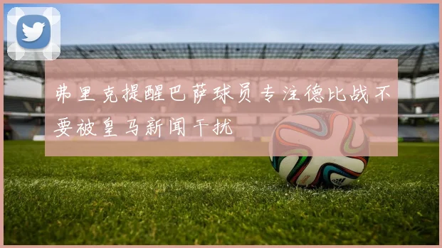 弗里克提醒巴萨球员专注德比战不要被皇马新闻干扰