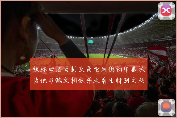 铁林回忆马刺交易伦纳德初印象认为他与鲍文相似并未看出特别之处