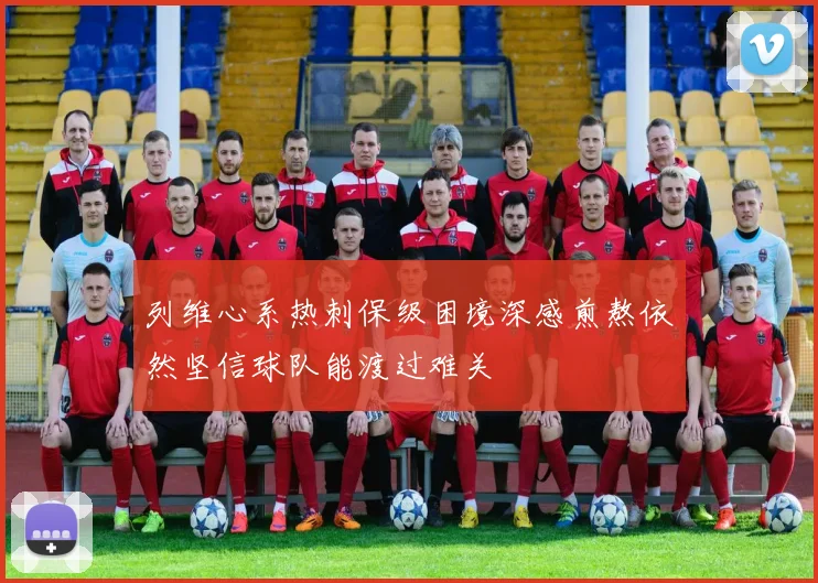 列维心系热刺保级困境深感煎熬依然坚信球队能渡过难关