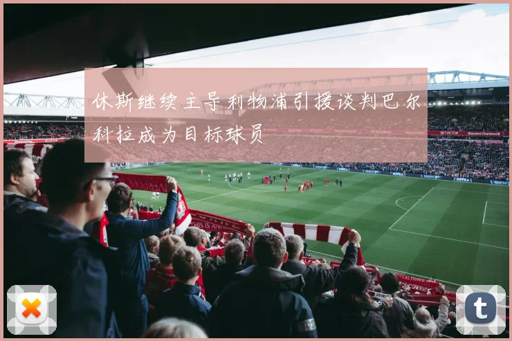 休斯继续主导利物浦引援谈判巴尔科拉成为目标球员