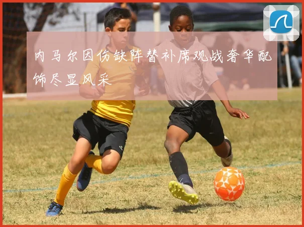 内马尔因伤缺阵替补席观战奢华配饰尽显风采