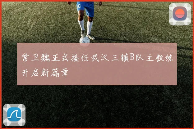 常卫魏正式接任武汉三镇B队主教练开启新篇章