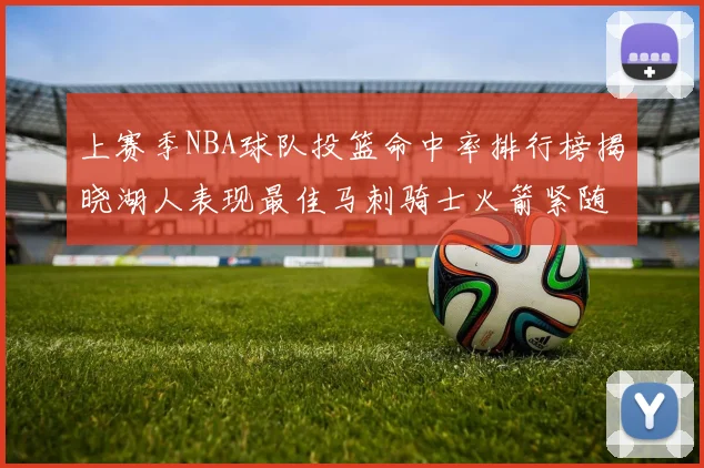 上赛季NBA球队投篮命中率排行榜揭晓湖人表现最佳马刺骑士火箭紧随其后