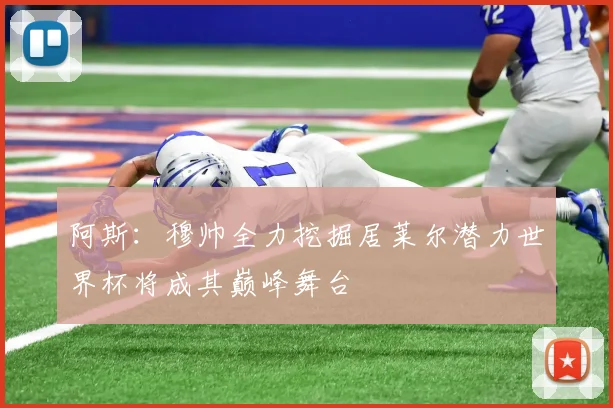 阿斯：穆帅全力挖掘居莱尔潜力世界杯将成其巅峰舞台