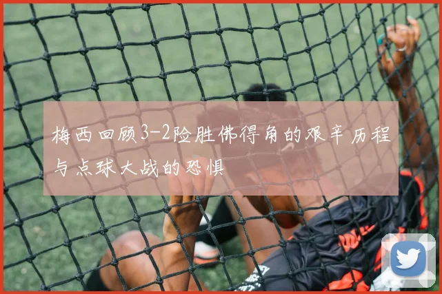 梅西回顾3-2险胜佛得角的艰辛历程与点球大战的恐惧