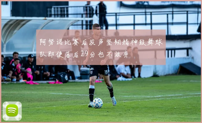 阿努诺比赛后发声坚韧精神鼓舞球队即使落后29分也不放弃