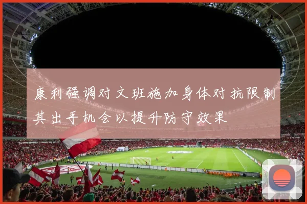 康利强调对文班施加身体对抗限制其出手机会以提升防守效果