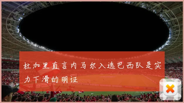 杜加里直言内马尔入选巴西队是实力下滑的明证