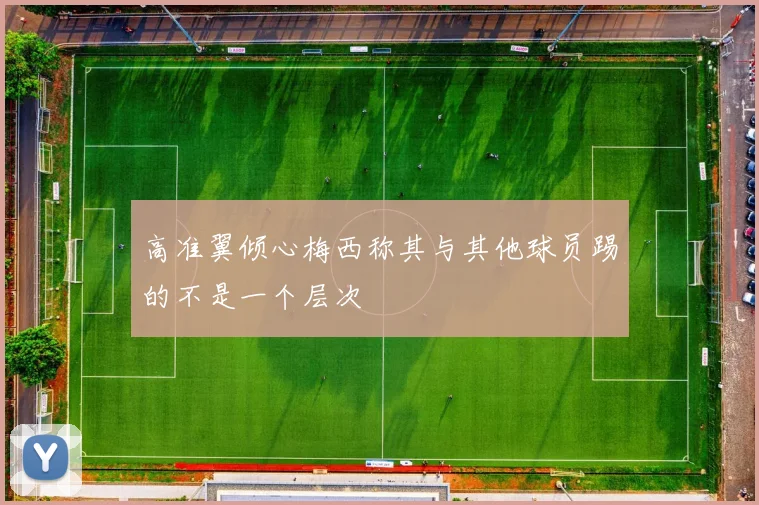 高准翼倾心梅西称其与其他球员踢的不是一个层次