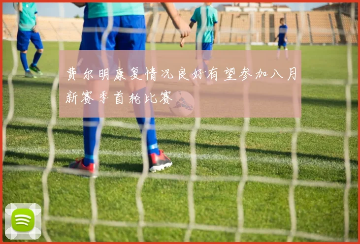 费尔明康复情况良好有望参加八月新赛季首轮比赛