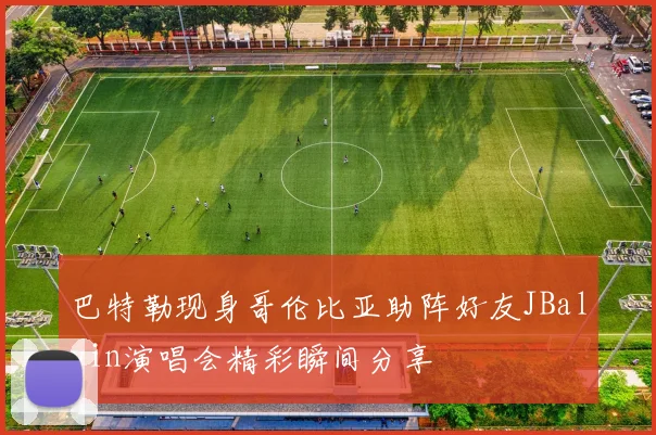 巴特勒现身哥伦比亚助阵好友JBalvin演唱会精彩瞬间分享