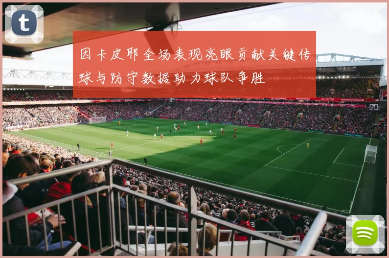 因卡皮耶全场表现亮眼贡献关键传球与防守数据助力球队争胜